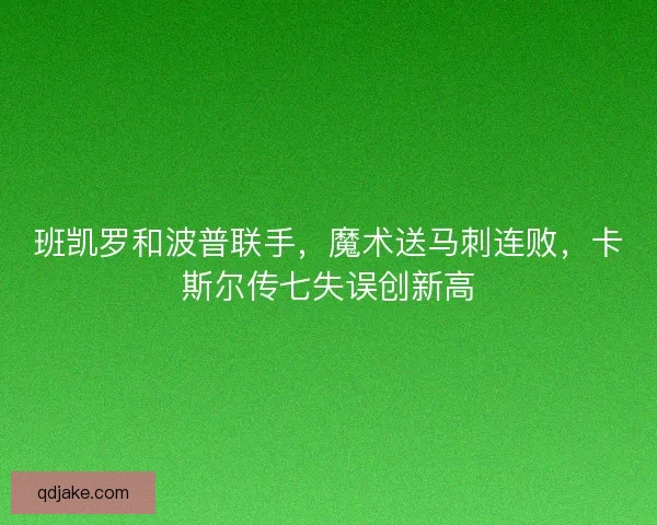 班凯罗和波普联手,魔术送马刺连败,卡斯尔传七失误创新高 班凯罗和波普联手,魔术送马刺连败,卡斯尔传七失误创新高