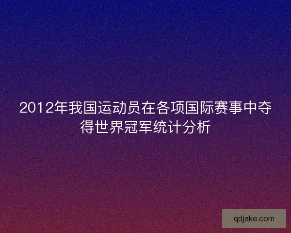 2012年我国运动员在各项国际赛事中夺得世界冠军统计分析 2012年我国运动员在各项国际赛事中夺得世界冠军统计分析