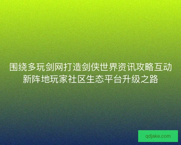 围绕多玩剑网打造剑侠世界资讯攻略互动新阵地玩家社区生态平台升级之路