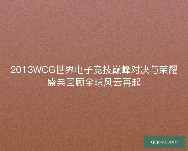 2013WCG世界电子竞技巅峰对决与荣耀盛典回顾全球风云再起