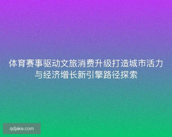 体育赛事驱动文旅消费升级打造城市活力与经济增长新引擎路径探索