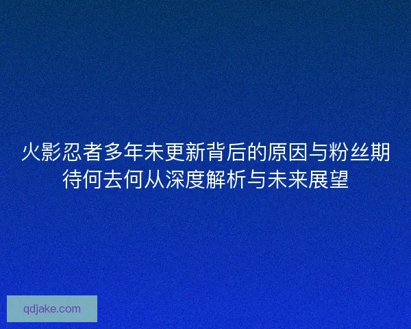 火影忍者多年未更新背后的原因与粉丝期待何去何从深度解析与未来展望