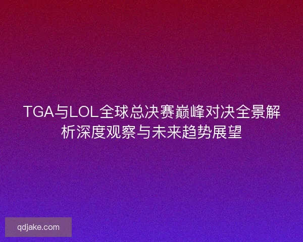 TGA与LOL全球总决赛巅峰对决全景解析深度观察与未来趋势展望