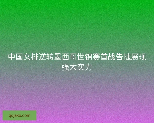 中国女排逆转墨西哥世锦赛首战告捷展现强大实力