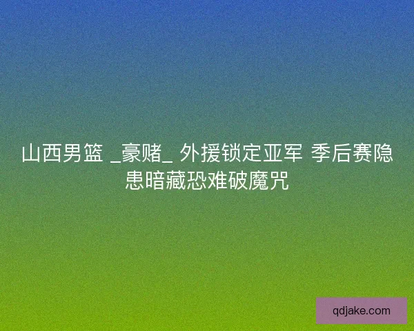 山西男篮 _豪赌_ 外援锁定亚军 季后赛隐患暗藏恐难破魔咒