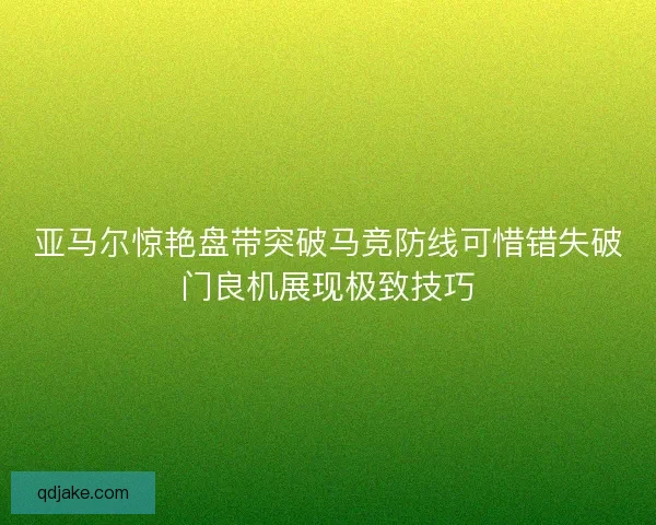 亚马尔惊艳盘带突破马竞防线可惜错失破门良机展现极致技巧