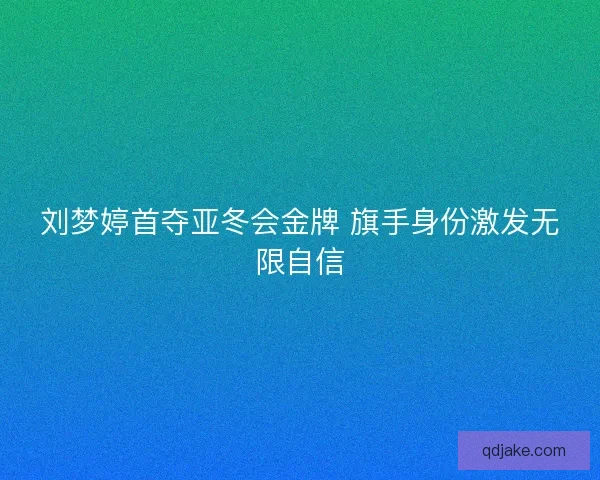 刘梦婷首夺亚冬会金牌 旗手身份激发无限自信 刘梦婷首夺亚冬会金牌 旗手身份激发无限自信