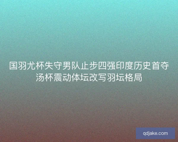 国羽尤杯失守男队止步四强印度历史首夺汤杯震动体坛改写羽坛格局 国羽尤杯失守男队止步四强印度历史首夺汤杯震动体坛改写羽坛格局