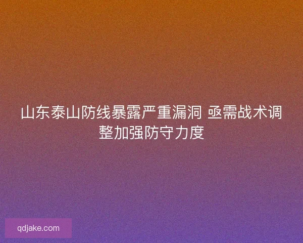 山东泰山防线暴露严重漏洞 亟需战术调整加强防守力度 山东泰山防线暴露严重漏洞 亟需战术调整加强防守力度