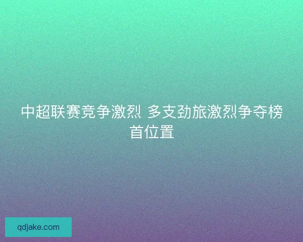 中超联赛竞争激烈 多支劲旅激烈争夺榜首位置