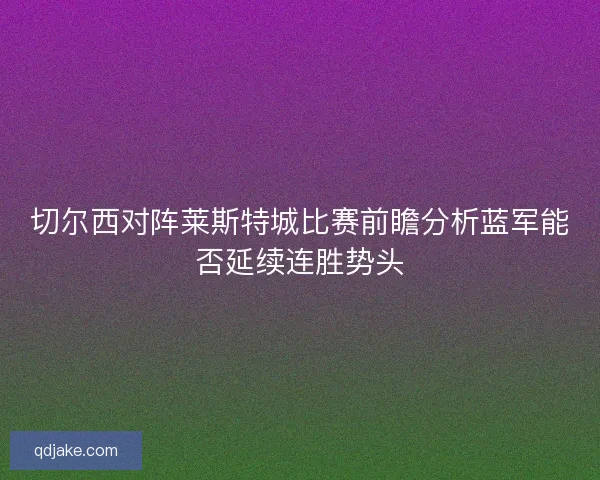 切尔西对阵莱斯特城比赛前瞻分析蓝军能否延续连胜势头 切尔西对阵莱斯特城比赛前瞻分析蓝军能否延续连胜势头