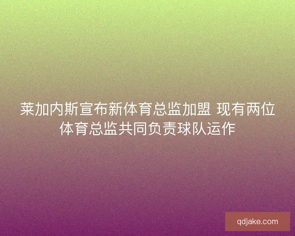 莱加内斯宣布新体育总监加盟 现有两位体育总监共同负责球队运作 莱加内斯宣布新体育总监加盟 现有两位体育总监共同负责球队运作