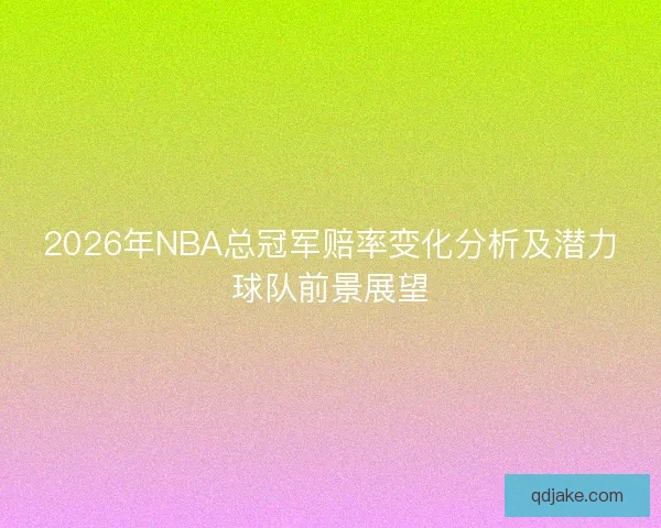 2026年NBA总冠军赔率变化分析及潜力球队前景展望 2026年NBA总冠军赔率变化分析及潜力球队前景展望