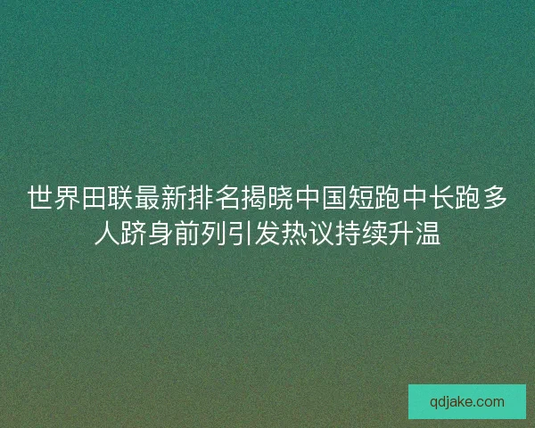 世界田联最新排名揭晓中国短跑中长跑多人跻身前列引发热议持续升温