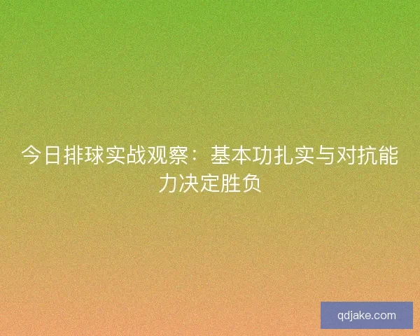 今日排球实战观察：基本功扎实与对抗能力决定胜负