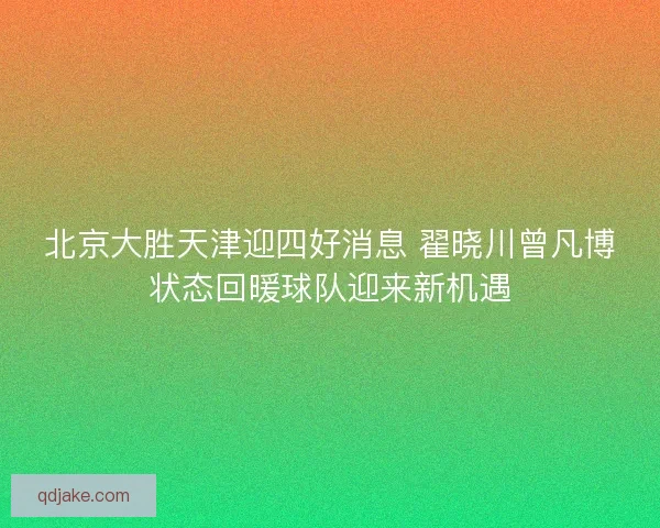 北京大胜天津迎四好消息 翟晓川曾凡博状态回暖球队迎来新机遇 北京大胜天津迎四好消息 翟晓川曾凡博状态回暖球队迎来新机遇