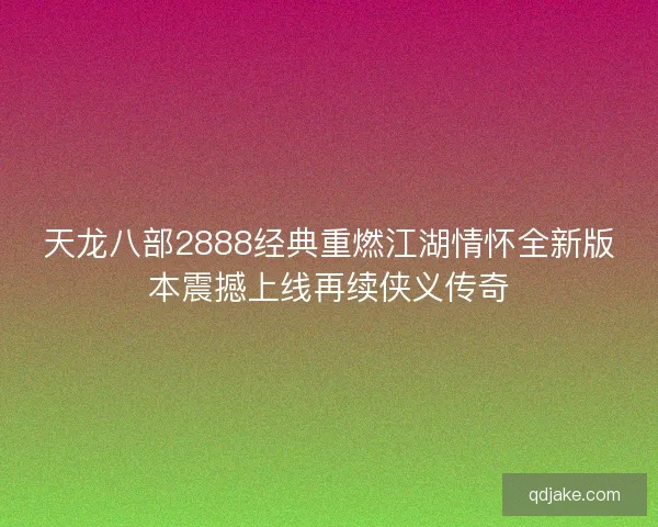 天龙八部2888经典重燃江湖情怀全新版本震撼上线再续侠义传奇