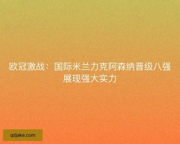 欧冠激战:国际米兰力克阿森纳晋级八强展现强大实力 欧冠激战:国际米兰力克阿森纳晋级八强展现强大实力