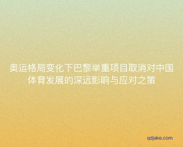 奥运格局变化下巴黎举重项目取消对中国体育发展的深远影响与应对之策