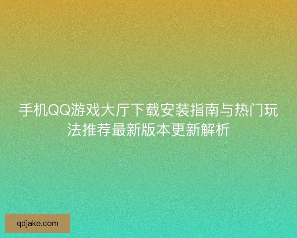 手机QQ游戏大厅下载安装指南与热门玩法推荐最新版本更新解析