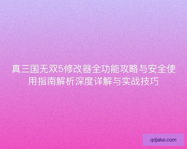 真三国无双5修改器全功能攻略与安全使用指南解析深度详解与实战技巧