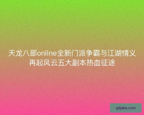 天龙八部online全新门派争霸与江湖情义再起风云五大副本热血征途 天龙八部online全新门派争霸与江湖情义再起风云五大副本热血征途