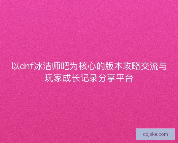 以dnf冰洁师吧为核心的版本攻略交流与玩家成长记录分享平台