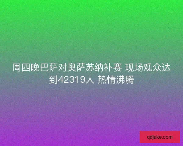 周四晚巴萨对奥萨苏纳补赛 现场观众达到42319人 热情沸腾 周四晚巴萨对奥萨苏纳补赛 现场观众达到42319人 热情沸腾