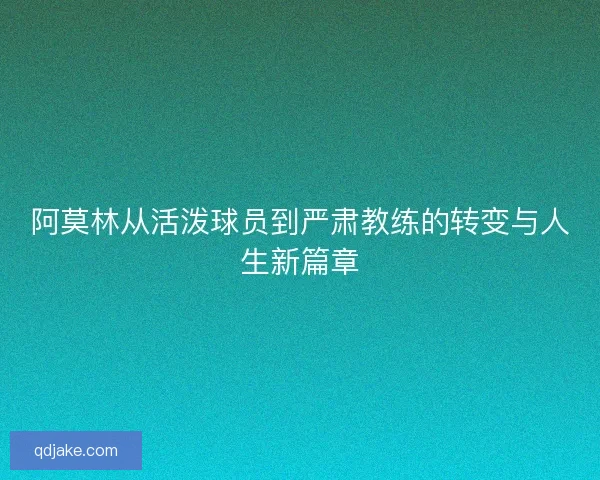 阿莫林从活泼球员到严肃教练的转变与人生新篇章