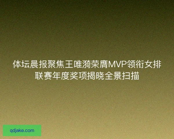 体坛晨报聚焦王唯漪荣膺MVP领衔女排联赛年度奖项揭晓全景扫描 体坛晨报聚焦王唯漪荣膺MVP领衔女排联赛年度奖项揭晓全景扫描
