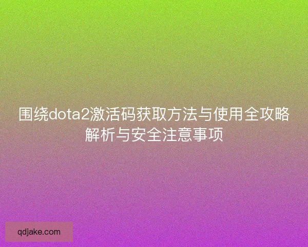 围绕dota2激活码获取方法与使用全攻略解析与安全注意事项 围绕dota2激活码获取方法与使用全攻略解析与安全注意事项