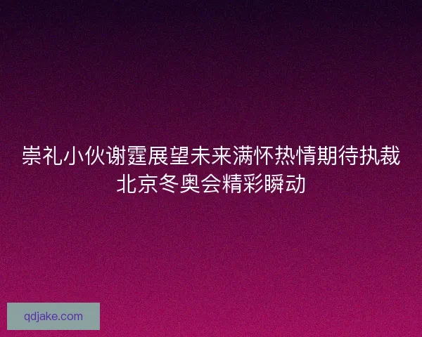 崇礼小伙谢霆展望未来满怀热情期待执裁北京冬奥会精彩瞬动 崇礼小伙谢霆展望未来满怀热情期待执裁北京冬奥会精彩瞬动