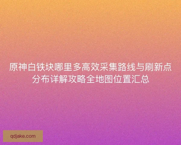 原神白铁块哪里多高效采集路线与刷新点分布详解攻略全地图位置汇总 原神白铁块哪里多高效采集路线与刷新点分布详解攻略全地图位置汇总
